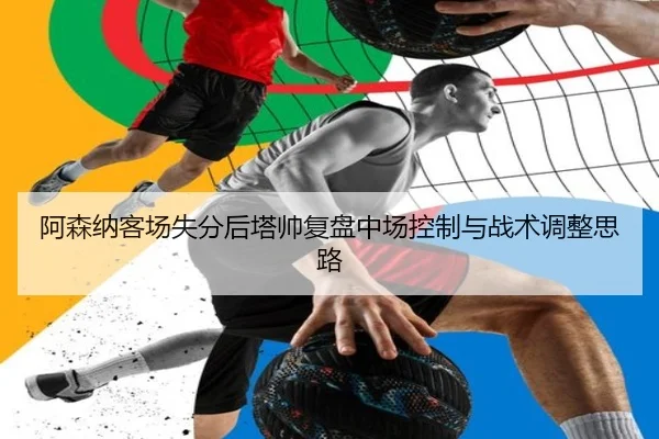 阿森纳客场失分后塔帅复盘中场控制与战术调整思路