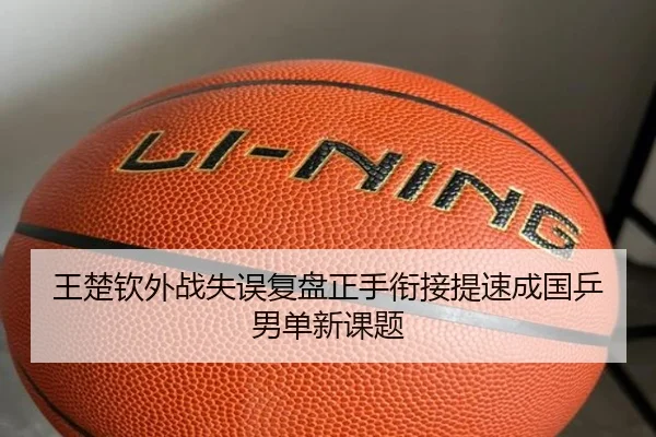 王楚钦外战失误复盘正手衔接提速成国乒男单新课题